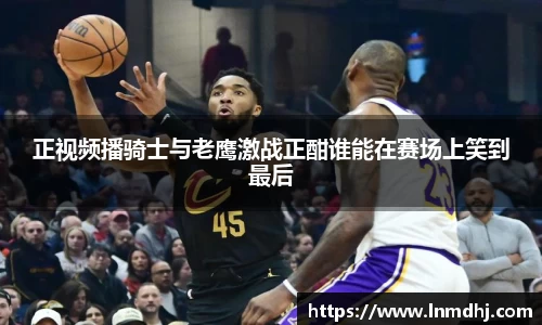 正视频播骑士与老鹰激战正酣谁能在赛场上笑到最后